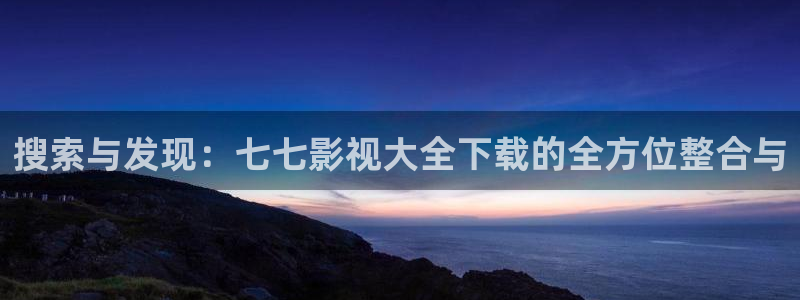 丝瓜 视频：搜索与发现：七七影视大全下载的全方位整合与